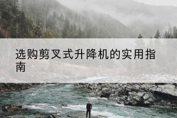 佛冈剪叉式升降机怎么选-选购剪叉式升降机的实用指南