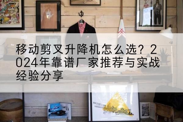 佛冈升降平台厂家推荐-移动剪叉升降机怎么选?2024年靠谱厂家推荐与实战经验分享