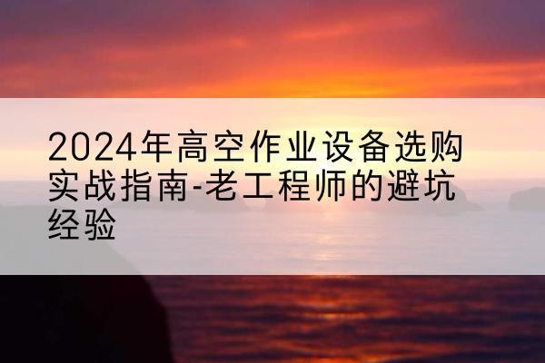 佛冈高空作业升降机厂家推荐-2024年高空作业设备选购实战指南-老工程师的避坑经验