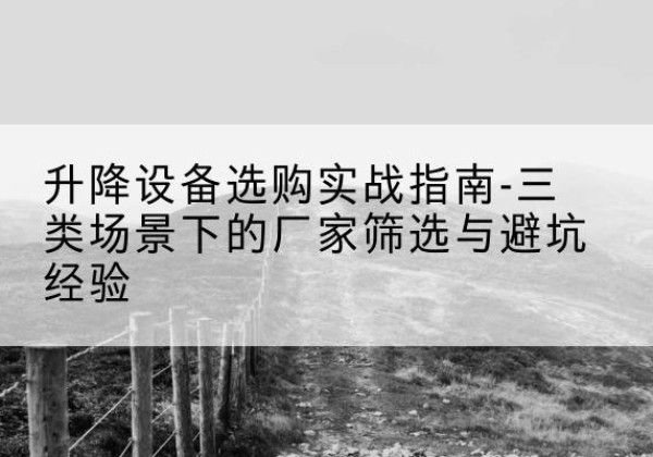 佛冈移动式升降机厂家推荐-升降设备选购实战指南-三类场景下的厂家筛选与避坑经验