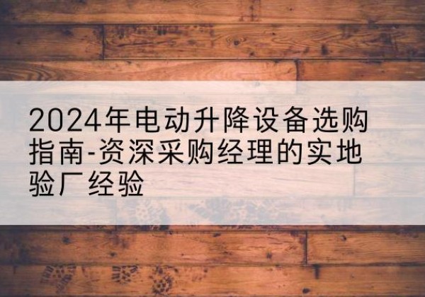 佛冈电动剪叉升降平台厂家-2024年电动升降设备选购指南-资深采购经理的实地验厂经验