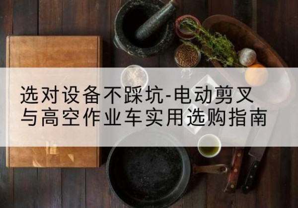 佛冈电动剪叉升降平台怎么选-选对设备不踩坑-电动剪叉与高空作业车实用选购指南