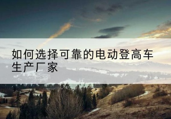 佛冈电动登高车厂家-如何选择可靠的电动登高车生产厂家