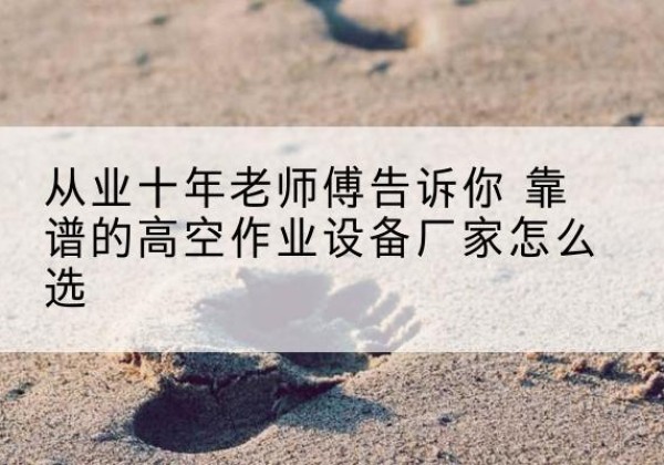 佛冈高空作业升降机厂家推荐-从业十年老师傅告诉你 靠谱的高空作业设备厂家怎么选