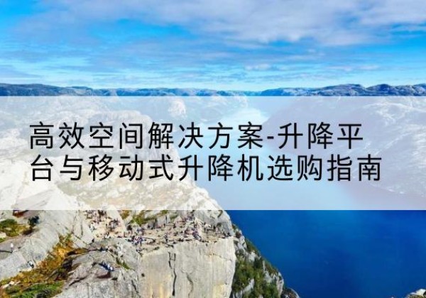 佛冈升降平台厂家-*空间解决方案-升降平台与移动式升降机选购指南