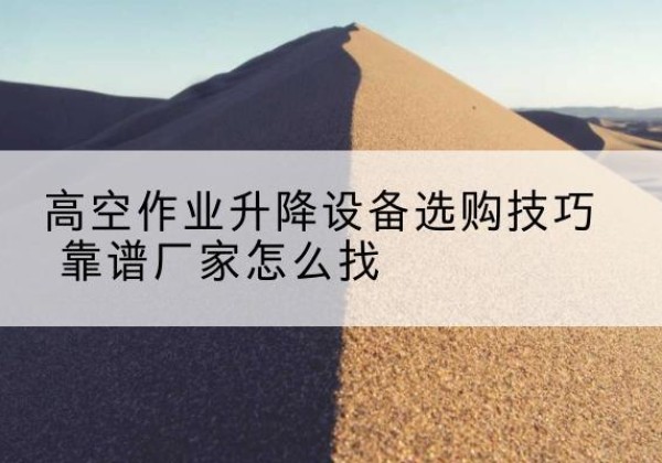 佛冈电动升降平台厂家推荐-高空作业升降设备选购技巧 靠谱厂家怎么找