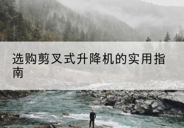 佛冈剪叉式升降机怎么选-选购剪叉式升降机的实用指南