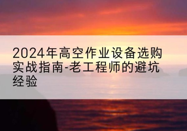 佛冈高空作业升降机厂家推荐-2024年高空作业设备选购实战指南-老工程师的避坑经验